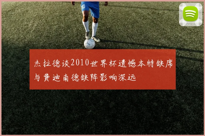 杰拉德谈2010世界杯遗憾本特缺席与费迪南德缺阵影响深远