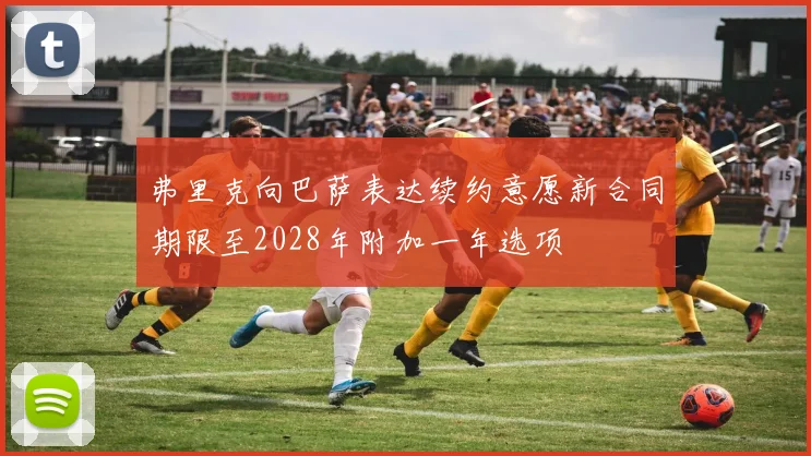 弗里克向巴萨表达续约意愿新合同期限至2028年附加一年选项