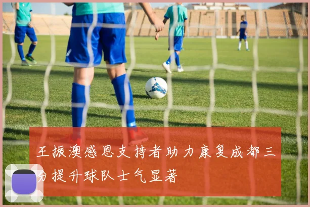 王振澳感恩支持者助力康复成都三分提升球队士气显著