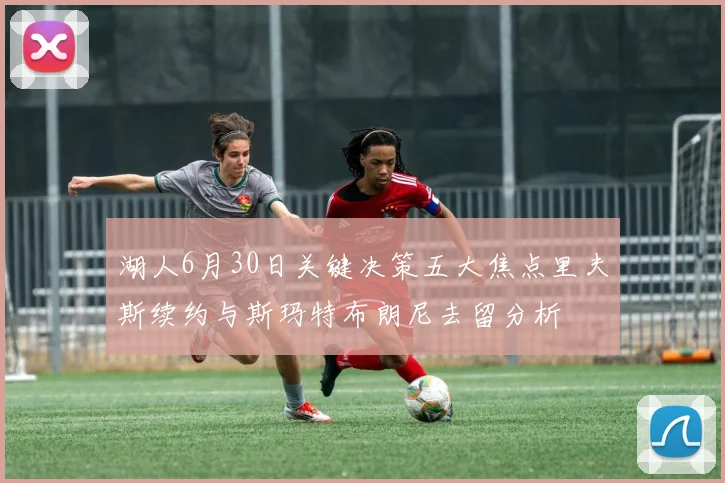 湖人6月30日关键决策五大焦点里夫斯续约与斯玛特布朗尼去留分析