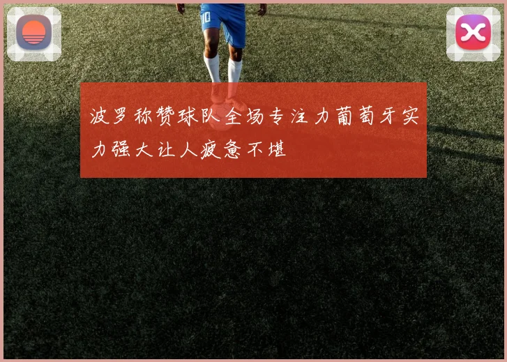 波罗称赞球队全场专注力葡萄牙实力强大让人疲惫不堪
