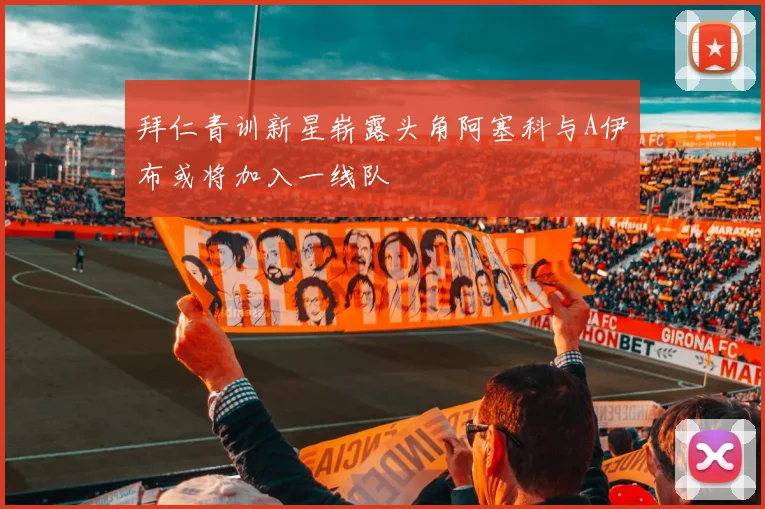 拜仁青训新星崭露头角阿塞科与A伊布或将加入一线队