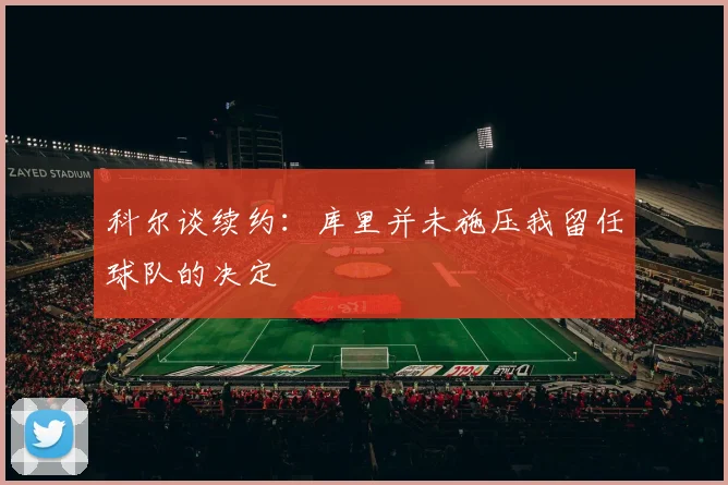 科尔谈续约：库里并未施压我留任球队的决定