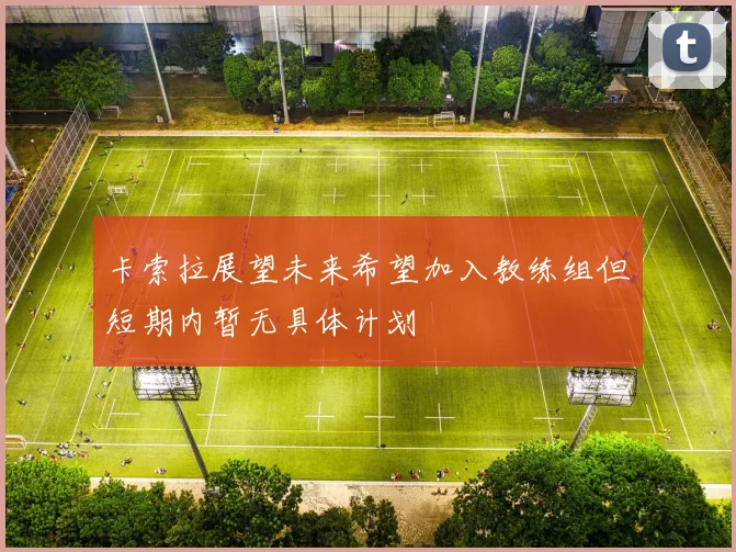 卡索拉展望未来希望加入教练组但短期内暂无具体计划