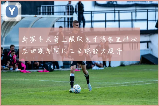 新赛季火箭上限取决于范弗里特状态回暖与阿门三分球能力提升