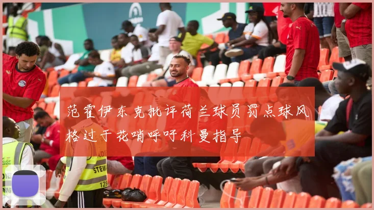 范霍伊东克批评荷兰球员罚点球风格过于花哨呼吁科曼指导