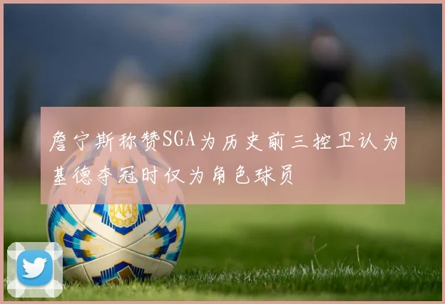 詹宁斯称赞SGA为历史前三控卫认为基德夺冠时仅为角色球员