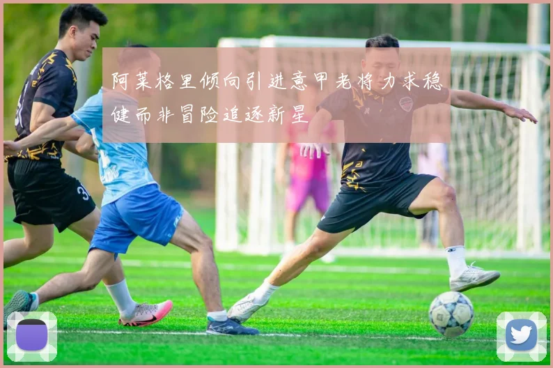 阿莱格里倾向引进意甲老将力求稳健而非冒险追逐新星