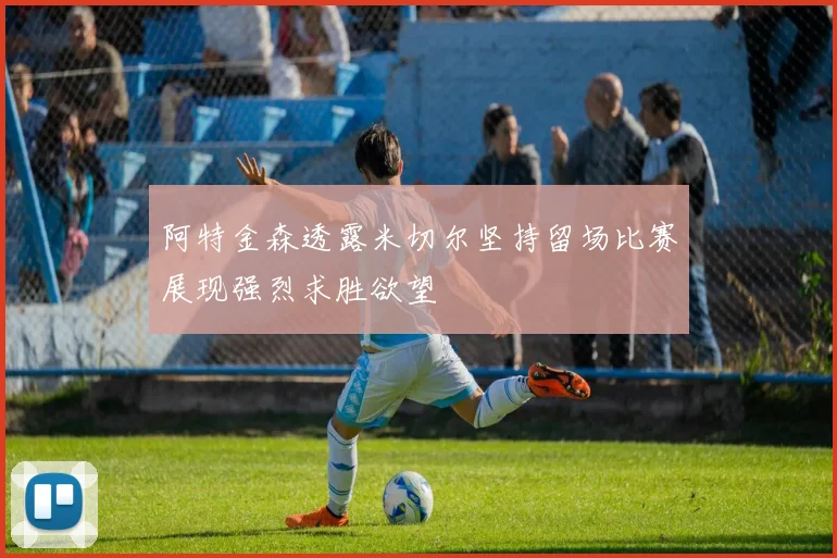 阿特金森透露米切尔坚持留场比赛展现强烈求胜欲望