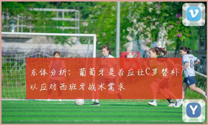 东体分析：葡萄牙是否应让C罗替补以应对西班牙战术需求