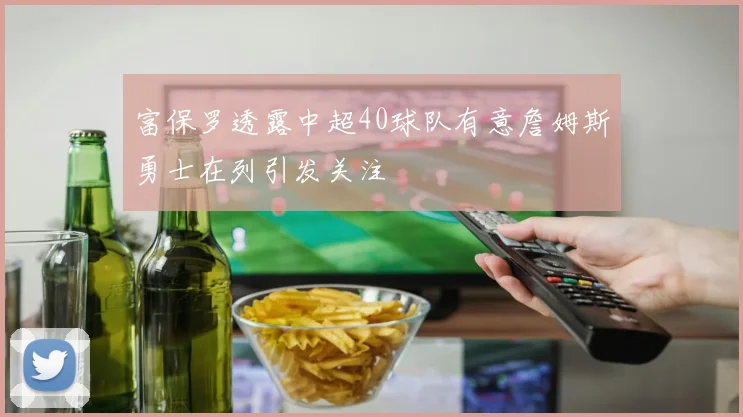 富保罗透露中超40球队有意詹姆斯勇士在列引发关注