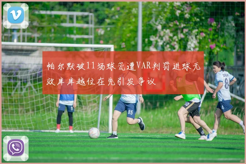 帕尔默破11场球荒遭VAR判罚进球无效库库越位在先引发争议
