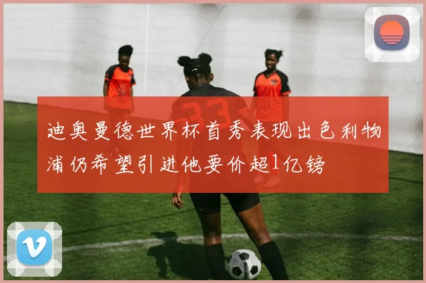 迪奥曼德世界杯首秀表现出色利物浦仍希望引进他要价超1亿镑