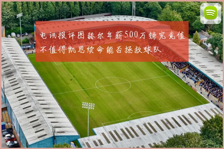 电讯报评图赫尔年薪500万镑究竟值不值得凯恩续命能否拯救球队
