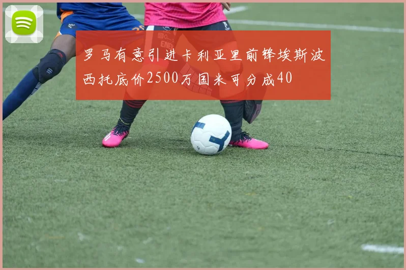 罗马有意引进卡利亚里前锋埃斯波西托底价2500万国米可分成40