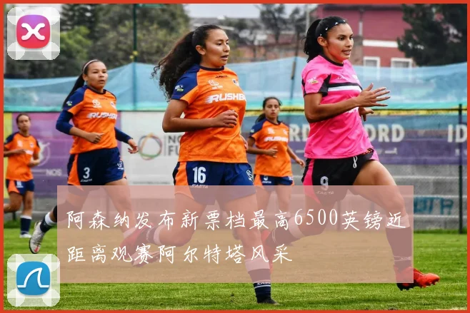 阿森纳发布新票档最高6500英镑近距离观赛阿尔特塔风采