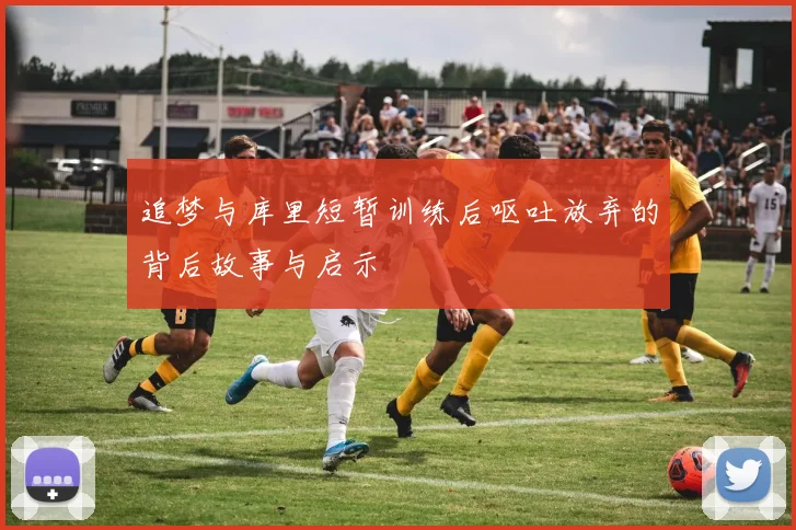 追梦与库里短暂训练后呕吐放弃的背后故事与启示
