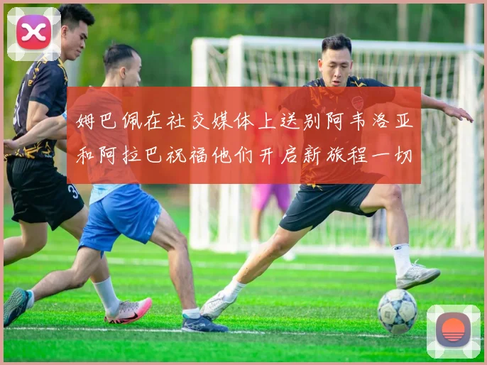姆巴佩在社交媒体上送别阿韦洛亚和阿拉巴祝福他们开启新旅程一切顺利