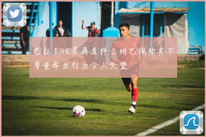 巴拉圭议员再度抨击姆巴佩称其不尊重希尔行为令人失望