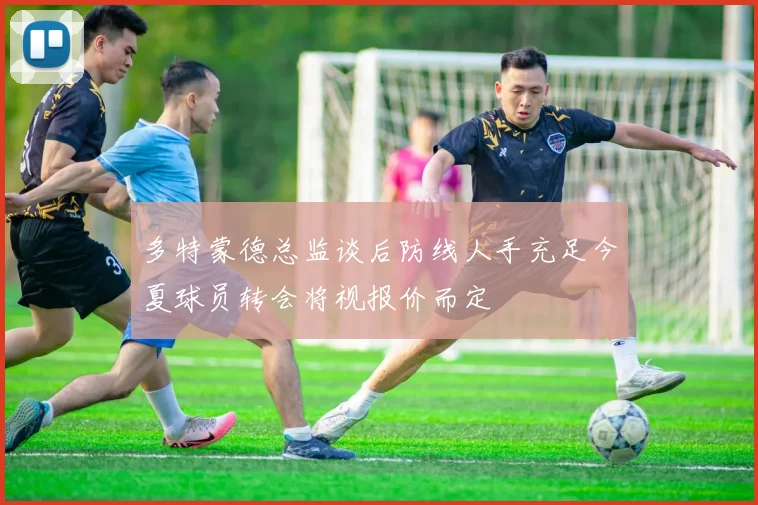 多特蒙德总监谈后防线人手充足今夏球员转会将视报价而定