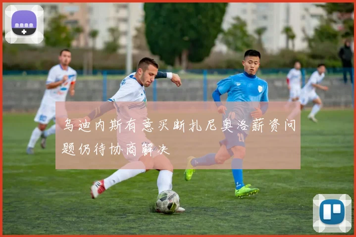 乌迪内斯有意买断扎尼奥洛薪资问题仍待协商解决