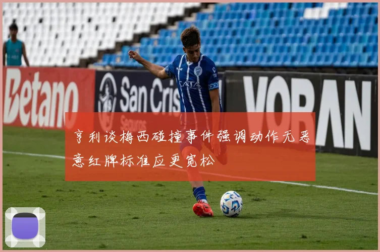 亨利谈梅西碰撞事件强调动作无恶意红牌标准应更宽松