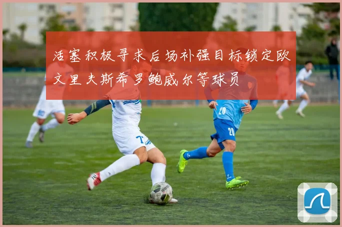 活塞积极寻求后场补强目标锁定欧文里夫斯希罗鲍威尔等球员