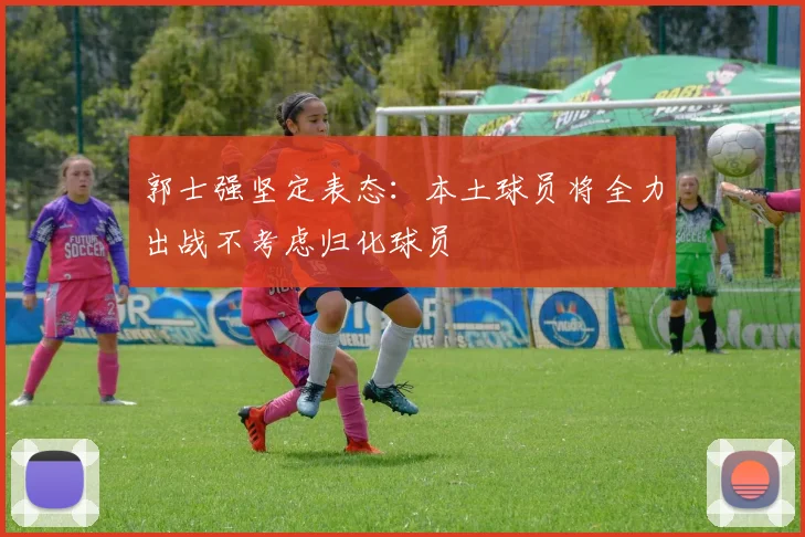 郭士强坚定表态：本土球员将全力出战不考虑归化球员